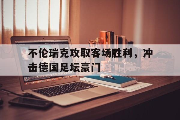 不伦瑞克攻取客场胜利，冲击德国足坛豪门